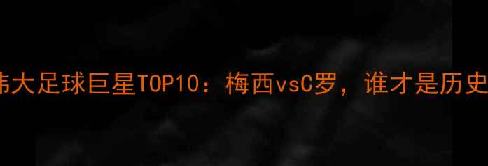 图片 全球最伟大足球巨星TOP10：梅西vsC罗，谁才是历史最佳？2