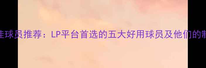 图片 全球最佳球员推荐：LP平台首选的五大好用球员及他们的制胜数据