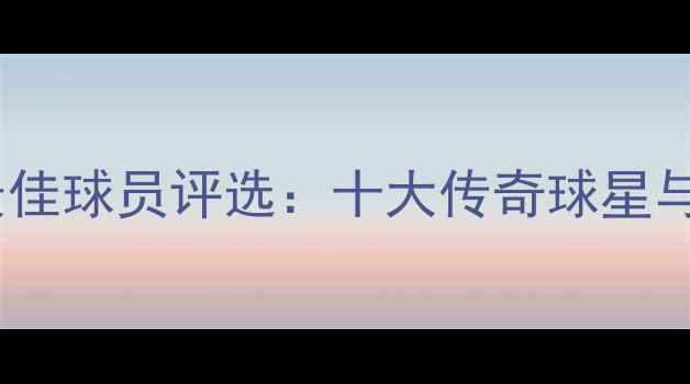 图片 全球最佳球员评选：十大传奇球星与技术2