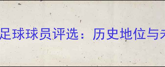 图片 全球最佳足球球员评选：历史地位与未来展望1