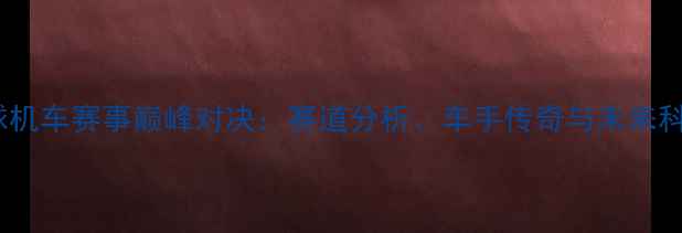 图片 全球机车赛事巅峰对决：赛道分析、车手传奇与未来科技1
