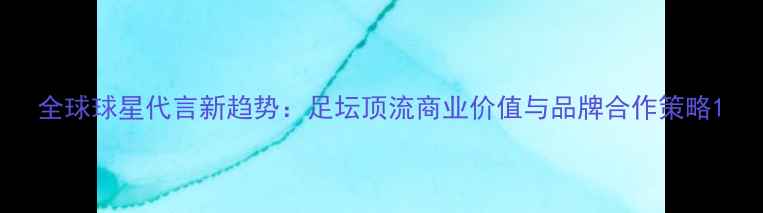 图片 全球球星代言新趋势：足坛顶流商业价值与品牌合作策略1