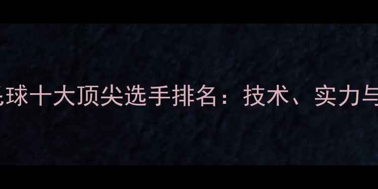 图片 全球羽毛球十大顶尖选手排名：技术、实力与荣誉全2
