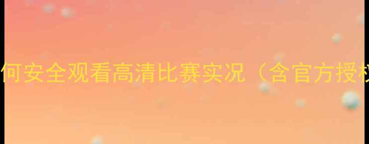 图片 全球赛事直播指南：如何安全观看高清比赛实况（含官方授权平台+免费观看技巧）