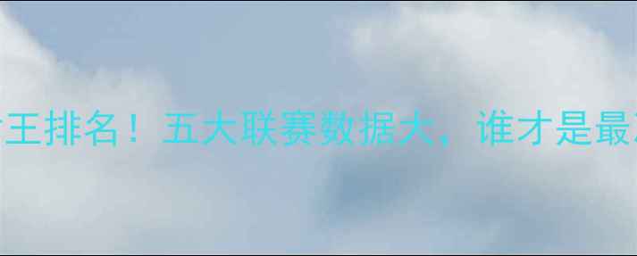 图片 全球足坛远射王排名！五大联赛数据大，谁才是最准的炮弹手？