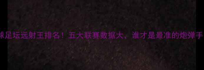 图片 全球足坛远射王排名！五大联赛数据大，谁才是最准的炮弹手？1