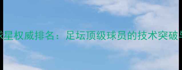 图片 全球足球球星权威排名：足坛顶级球员的技术突破与战术价值