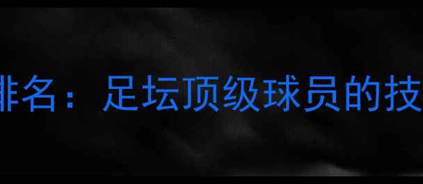 图片 全球足球球星权威排名：足坛顶级球员的技术突破与战术价值1