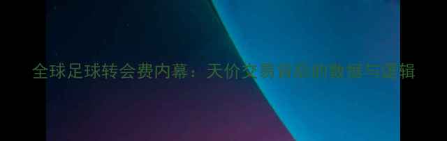 图片 全球足球转会费内幕：天价交易背后的数据与逻辑
