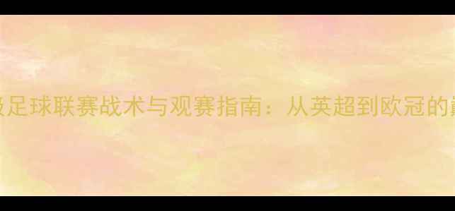 图片 全球顶级足球联赛战术与观赛指南：从英超到欧冠的巅峰对决