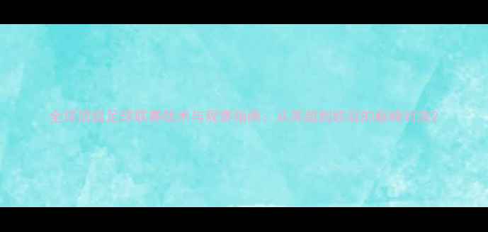 图片 全球顶级足球联赛战术与观赛指南：从英超到欧冠的巅峰对决2