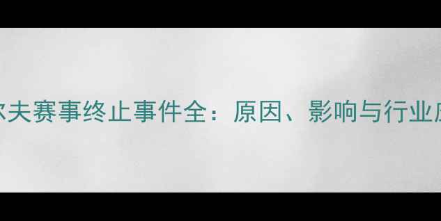 图片 全球高尔夫赛事终止事件全：原因、影响与行业应对措施
