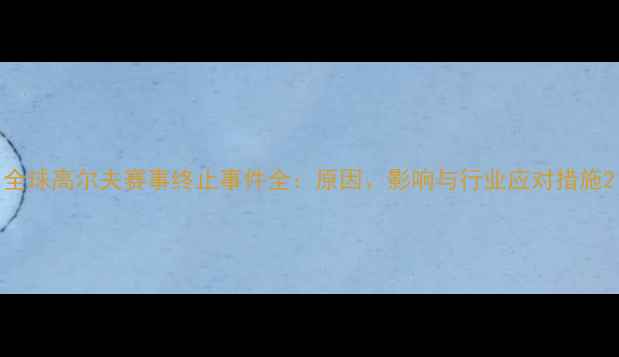 图片 全球高尔夫赛事终止事件全：原因、影响与行业应对措施2