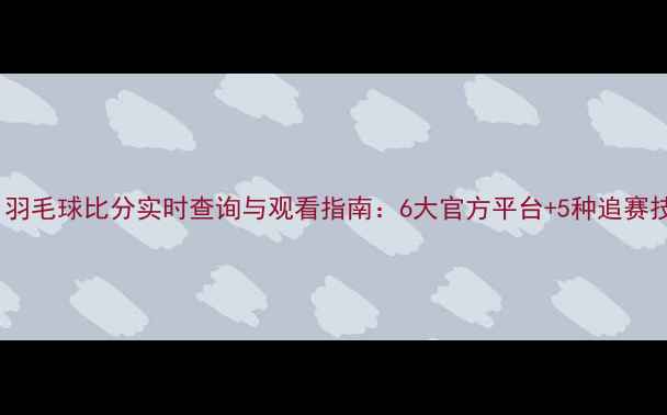 图片 全网最新！羽毛球比分实时查询与观看指南：6大官方平台+5种追赛技巧大公开2
