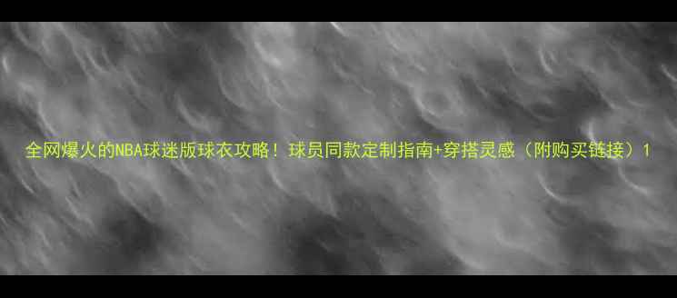 图片 全网爆火的NBA球迷版球衣攻略！球员同款定制指南+穿搭灵感（附购买链接）1