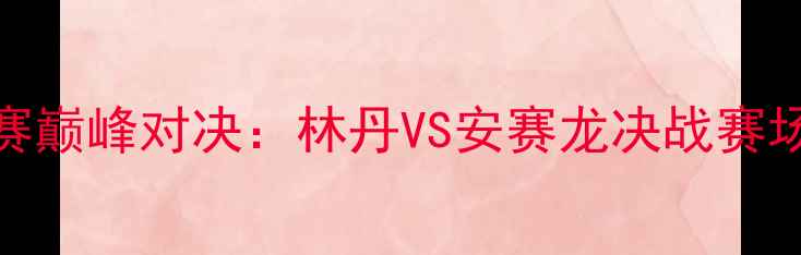图片 全英羽毛球公开赛巅峰对决：林丹VS安赛龙决战赛场林家军再创历史