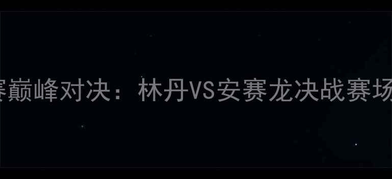 图片 全英羽毛球公开赛巅峰对决：林丹VS安赛龙决战赛场林家军再创历史1