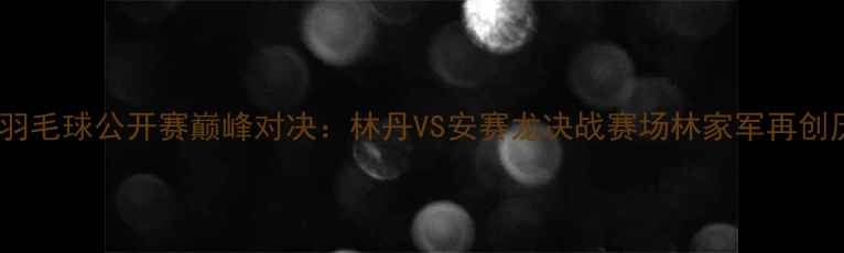 图片 全英羽毛球公开赛巅峰对决：林丹VS安赛龙决战赛场林家军再创历史2