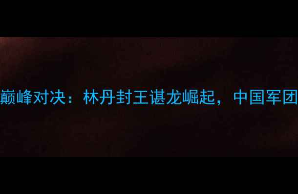 图片 全英羽毛球公开赛巅峰对决：林丹封王谌龙崛起，中国军团包揽五冠经典回顾