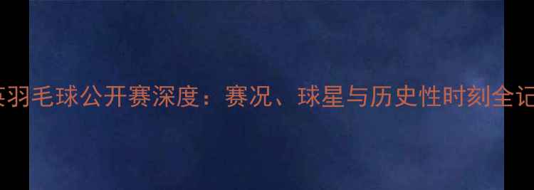 图片 全英羽毛球公开赛深度：赛况、球星与历史性时刻全记录1