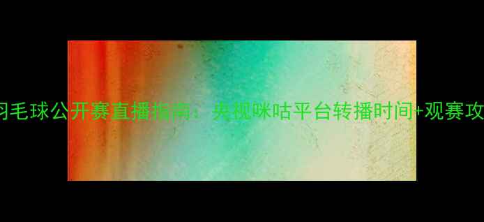 图片 全英羽毛球公开赛直播指南：央视咪咕平台转播时间+观赛攻略全1