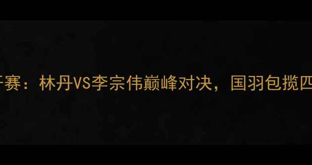 图片 全英羽毛球公开赛：林丹VS李宗伟巅峰对决，国羽包揽四冠创历史纪录1