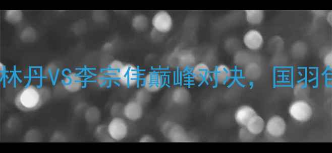 图片 全英羽毛球公开赛：林丹VS李宗伟巅峰对决，国羽包揽四冠创历史纪录2