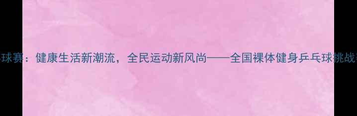 图片 全裸乒乓球赛：健康生活新潮流，全民运动新风尚——全国裸体健身乒乓球挑战赛全纪录