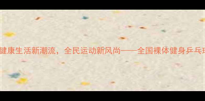 图片 全裸乒乓球赛：健康生活新潮流，全民运动新风尚——全国裸体健身乒乓球挑战赛全纪录1