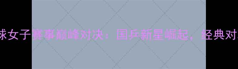 图片 全运会乒乓球女子赛事巅峰对决：国乒新星崛起，经典对决燃爆赛场2