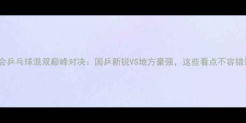 图片 全运会乒乓球混双巅峰对决：国乒新锐VS地方豪强，这些看点不容错过！1
