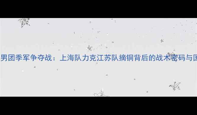 图片 全运会乒乓球男团季军争夺战：上海队力克江苏队摘铜背后的战术密码与国球精神传承1