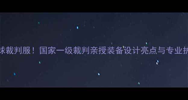 图片 全运会乒乓球裁判服！国家一级裁判亲授装备设计亮点与专业护具挑选指南