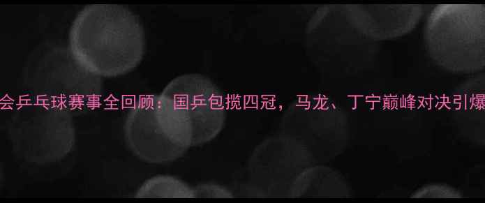 图片 全运会乒乓球赛事全回顾：国乒包揽四冠，马龙、丁宁巅峰对决引爆赛场