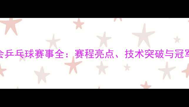 图片 全运会乒乓球赛事全：赛程亮点、技术突破与冠军预测