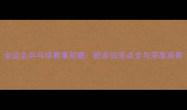 图片 全运会乒乓球赛事前瞻：新余站亮点全与深度观察