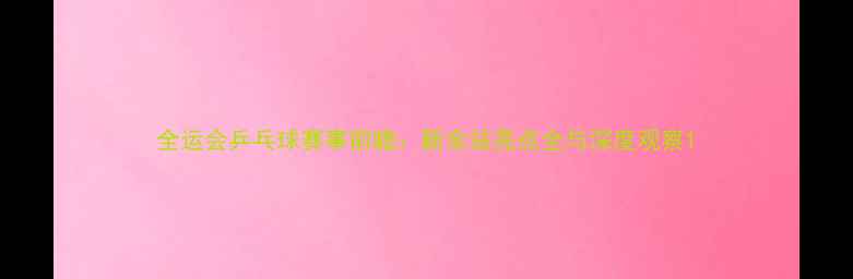 图片 全运会乒乓球赛事前瞻：新余站亮点全与深度观察1