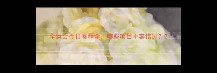 图片 全运会今日赛程全：哪些项目不容错过？2