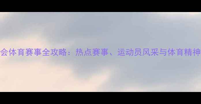 图片 全运会体育赛事全攻略：热点赛事、运动员风采与体育精神传承
