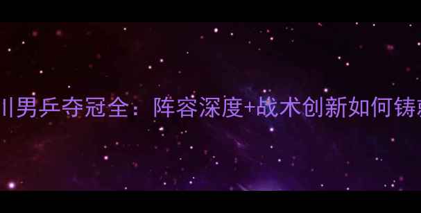 图片 全运会四川男乒夺冠全：阵容深度+战术创新如何铸就辉煌？1