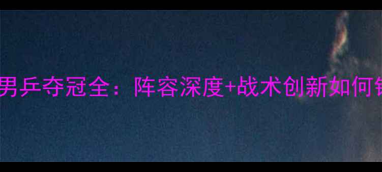 图片 全运会四川男乒夺冠全：阵容深度+战术创新如何铸就辉煌？2