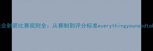 图片 全运会射箭比赛规则全：从赛制到评分标准everythingyouneedtoknow
