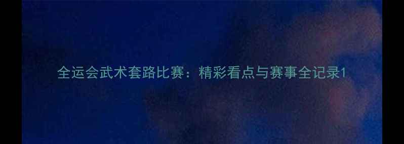 图片 全运会武术套路比赛：精彩看点与赛事全记录1