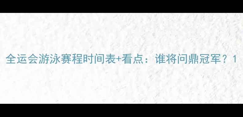 图片 全运会游泳赛程时间表+看点：谁将问鼎冠军？1