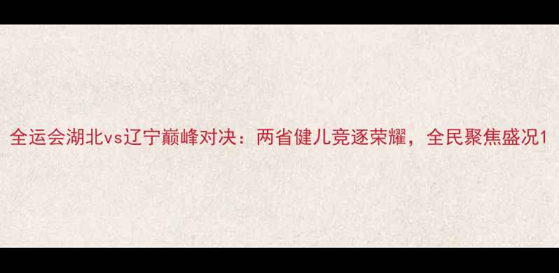 图片 全运会湖北vs辽宁巅峰对决：两省健儿竞逐荣耀，全民聚焦盛况1