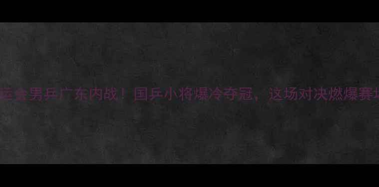 图片 全运会男乒广东内战！国乒小将爆冷夺冠，这场对决燃爆赛场1