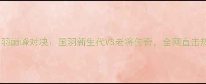 图片 全运会男羽巅峰对决：国羽新生代VS老将传奇，全网直击热血激战2