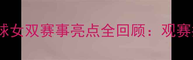 图片 全运会群众羽毛球女双赛事亮点全回顾：观赛指南与精彩瞬间1