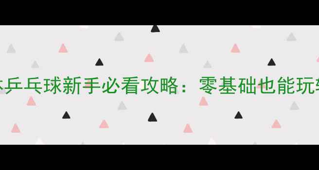 图片 全运会群体乒乓球新手必看攻略：零基础也能玩转国球盛宴