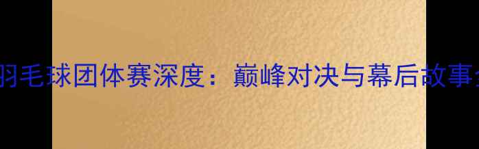 图片 全运会羽毛球团体赛深度：巅峰对决与幕后故事全纪录2
